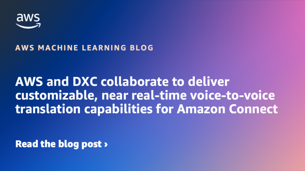 AWS and DXC collaborate to deliver customizable, near real-time voice-to-voice translation capabilities for Amazon Connect